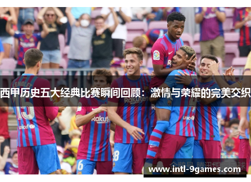西甲历史五大经典比赛瞬间回顾：激情与荣耀的完美交织