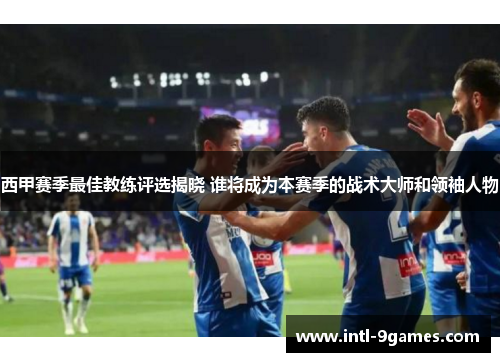 西甲赛季最佳教练评选揭晓 谁将成为本赛季的战术大师和领袖人物 西甲赛季最佳教练评选揭晓 谁将成为本赛季的战术大师和领袖人物