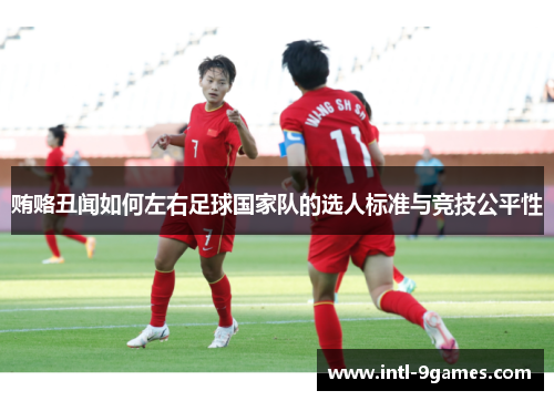 贿赂丑闻如何左右足球国家队的选人标准与竞技公平性 贿赂丑闻如何左右足球国家队的选人标准与竞技公平性