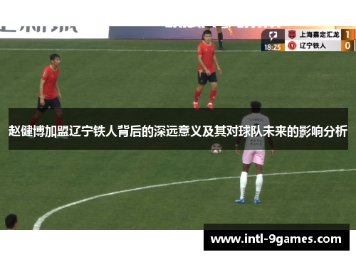 赵健博加盟辽宁铁人背后的深远意义及其对球队未来的影响分析 赵健博加盟辽宁铁人背后的深远意义及其对球队未来的影响分析