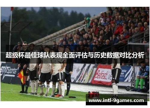 超级杯最佳球队表现全面评估与历史数据对比分析