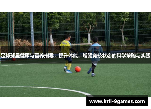 足球球星健康与营养指导:提升体能、增强竞技状态的科学策略与实践 足球球星健康与营养指导:提升体能、增强竞技状态的科学策略与实践