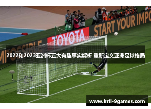 2022和2023亚洲杯五大有趣事实解析 重新定义亚洲足球格局