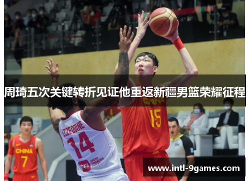 周琦五次关键转折见证他重返新疆男篮荣耀征程 周琦五次关键转折见证他重返新疆男篮荣耀征程