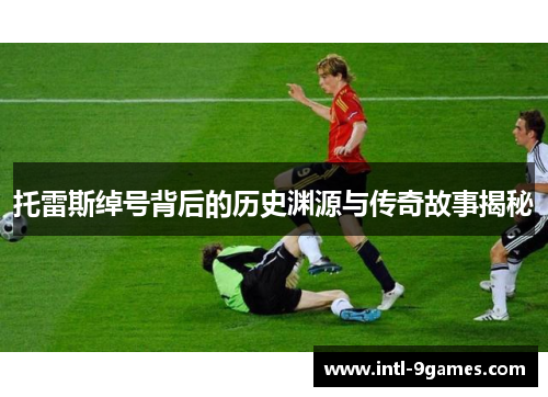 托雷斯绰号背后的历史渊源与传奇故事揭秘