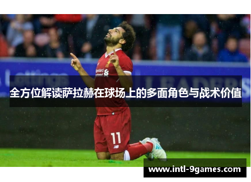 全方位解读萨拉赫在球场上的多面角色与战术价值