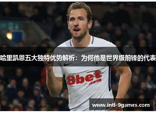 哈里凯恩五大独特优势解析：为何他是世界级前锋的代表