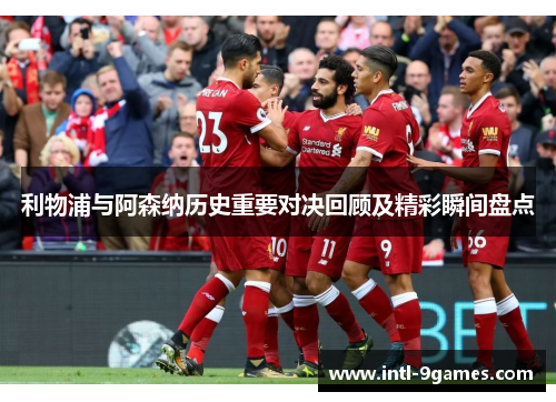 利物浦与阿森纳历史重要对决回顾及精彩瞬间盘点