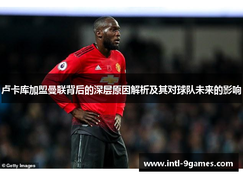 卢卡库加盟曼联背后的深层原因解析及其对球队未来的影响