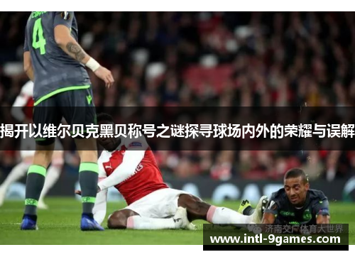 揭开以维尔贝克黑贝称号之谜探寻球场内外的荣耀与误解