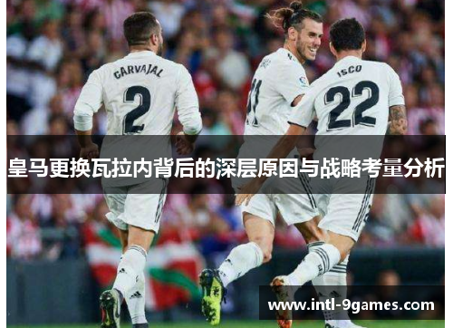 皇马更换瓦拉内背后的深层原因与战略考量分析