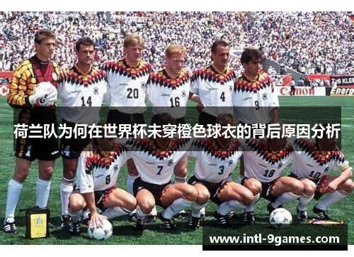荷兰队为何在世界杯未穿橙色球衣的背后原因分析