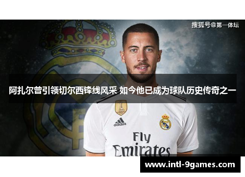 阿扎尔曾引领切尔西锋线风采 如今他已成为球队历史传奇之一