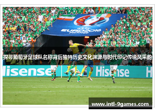 探寻葡萄牙足球队名称背后独特历史文化渊源与时代印记传说风采韵