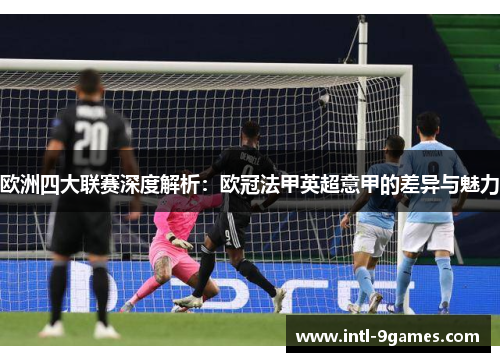 欧洲四大联赛深度解析:欧冠法甲英超意甲的差异与魅力 欧洲四大联赛深度解析:欧冠法甲英超意甲的差异与魅力