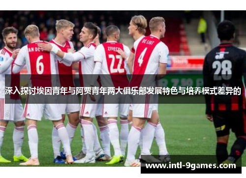 深入探讨埃因青年与阿贾青年两大俱乐部发展特色与培养模式差异的
