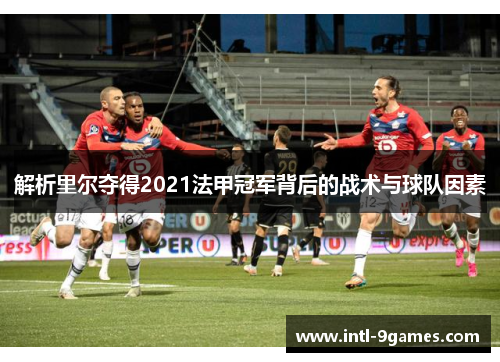 解析里尔夺得2021法甲冠军背后的战术与球队因素 解析里尔夺得2021法甲冠军背后的战术与球队因素