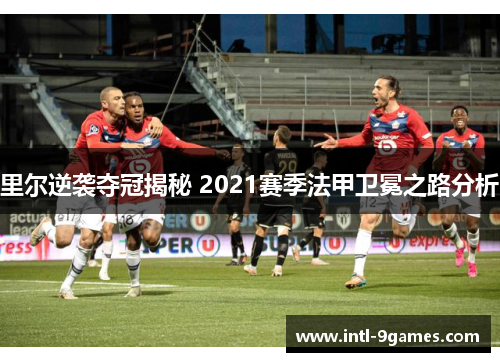 里尔逆袭夺冠揭秘 2021赛季法甲卫冕之路分析 里尔逆袭夺冠揭秘 2021赛季法甲卫冕之路分析