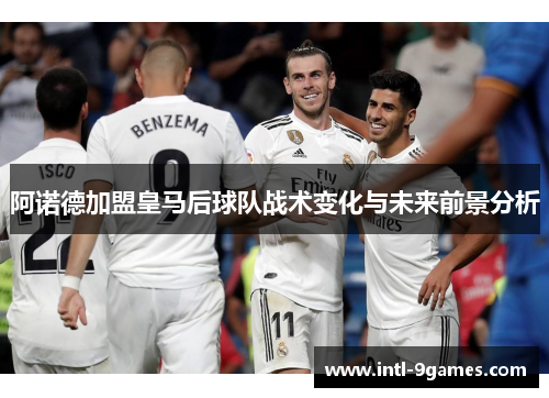 阿诺德加盟皇马后球队战术变化与未来前景分析 阿诺德加盟皇马后球队战术变化与未来前景分析