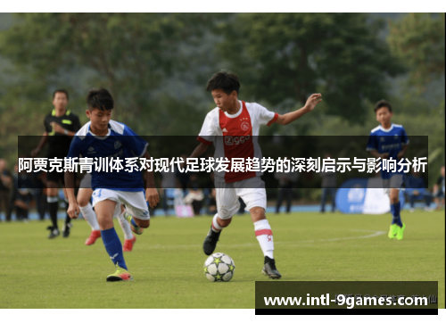 阿贾克斯青训体系对现代足球发展趋势的深刻启示与影响分析 阿贾克斯青训体系对现代足球发展趋势的深刻启示与影响分析