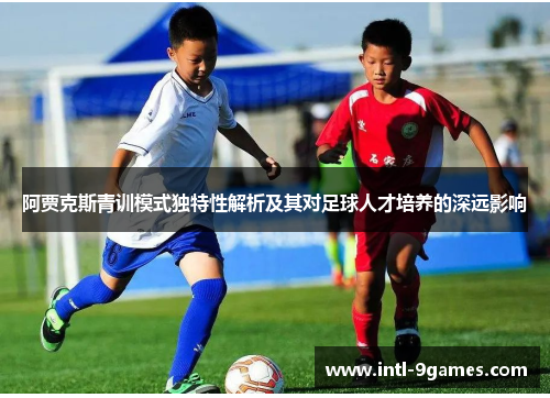阿贾克斯青训模式独特性解析及其对足球人才培养的深远影响