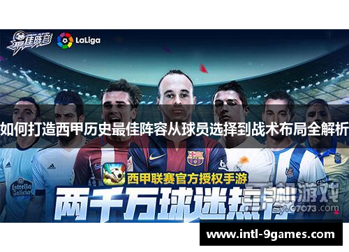 如何打造西甲历史最佳阵容从球员选择到战术布局全解析 如何打造西甲历史最佳阵容从球员选择到战术布局全解析