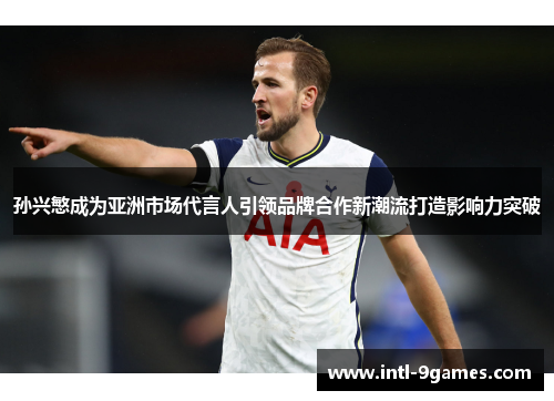 孙兴慜成为亚洲市场代言人引领品牌合作新潮流打造影响力突破