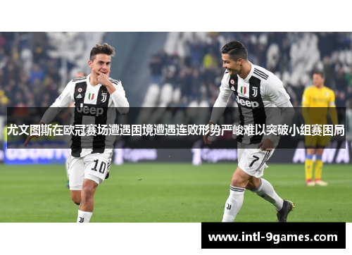 尤文图斯在欧冠赛场遭遇困境遭遇连败形势严峻难以突破小组赛困局