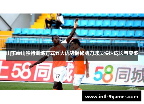山东泰山独特训练方式五大优势揭秘助力球员快速成长与突破