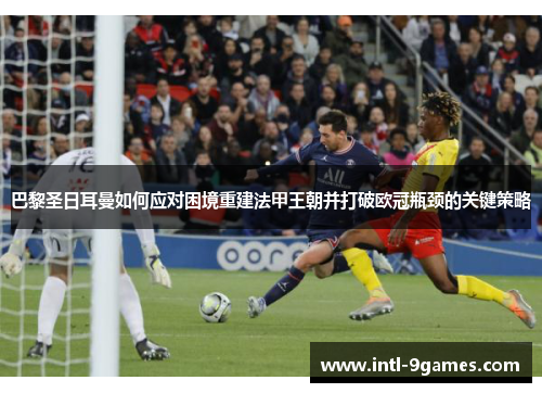 巴黎圣日耳曼如何应对困境重建法甲王朝并打破欧冠瓶颈的关键策略