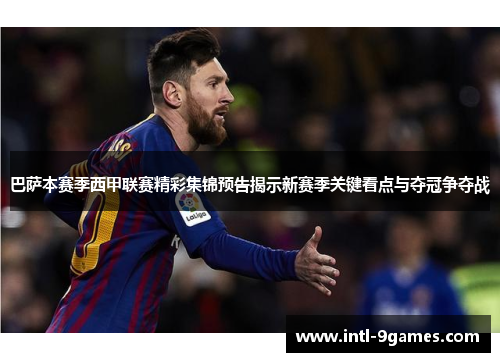 巴萨本赛季西甲联赛精彩集锦预告揭示新赛季关键看点与夺冠争夺战