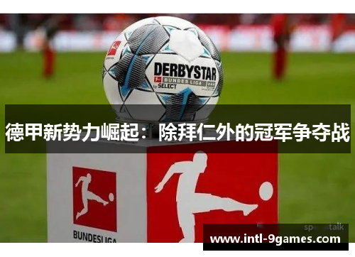 德甲新势力崛起：除拜仁外的冠军争夺战