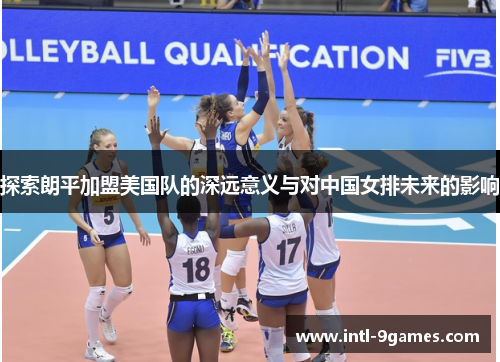 探索朗平加盟美国队的深远意义与对中国女排未来的影响