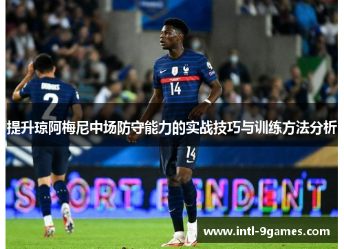 提升琼阿梅尼中场防守能力的实战技巧与训练方法分析