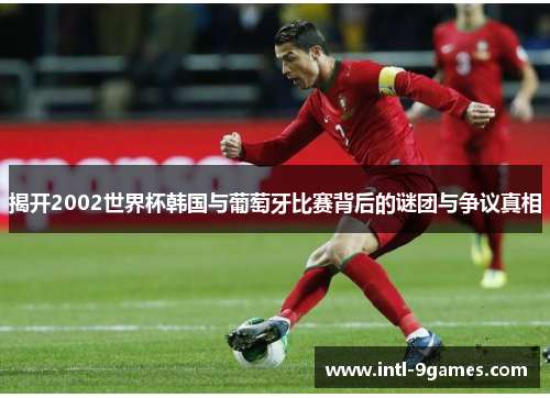 揭开2002世界杯韩国与葡萄牙比赛背后的谜团与争议真相