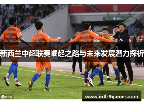 新西兰中超联赛崛起之路与未来发展潜力探析