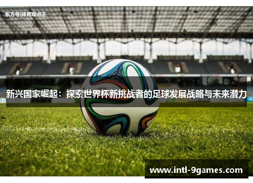 新兴国家崛起：探索世界杯新挑战者的足球发展战略与未来潜力