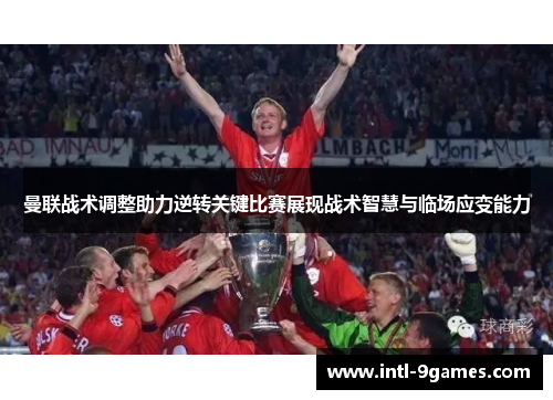 曼联战术调整助力逆转关键比赛展现战术智慧与临场应变能力
