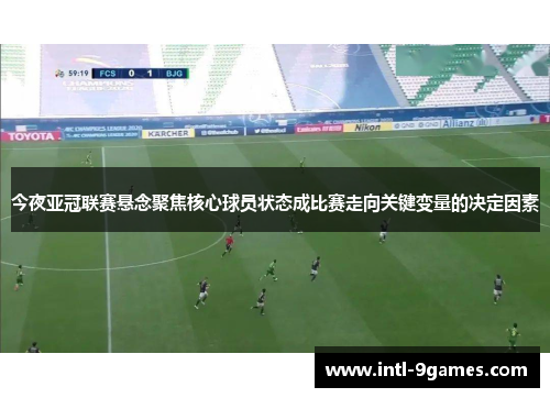今夜亚冠联赛悬念聚焦核心球员状态成比赛走向关键变量的决定因素