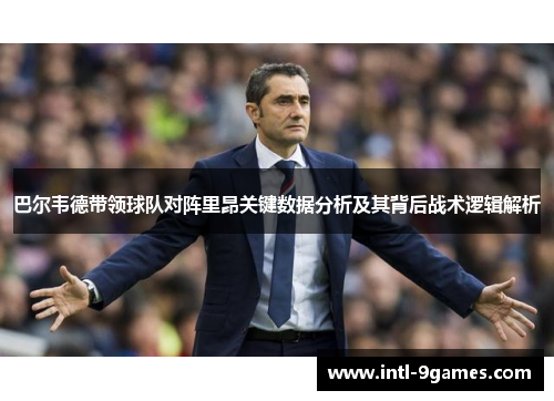 巴尔韦德带领球队对阵里昂关键数据分析及其背后战术逻辑解析