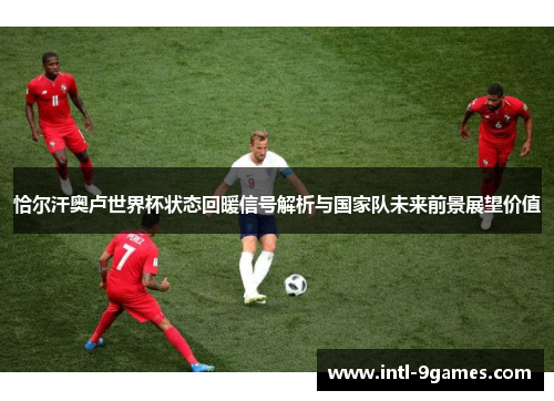 恰尔汗奥卢世界杯状态回暖信号解析与国家队未来前景展望价值
