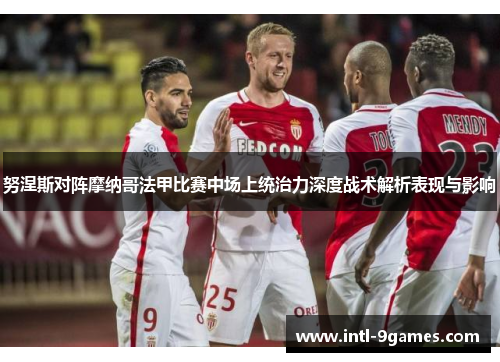 努涅斯对阵摩纳哥法甲比赛中场上统治力深度战术解析表现与影响 努涅斯对阵摩纳哥法甲比赛中场上统治力深度战术解析表现与影响
