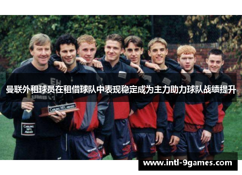 曼联外租球员在租借球队中表现稳定成为主力助力球队战绩提升