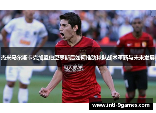 杰米马尔斯卡克加盟伯恩茅斯后如何推动球队战术革新与未来发展