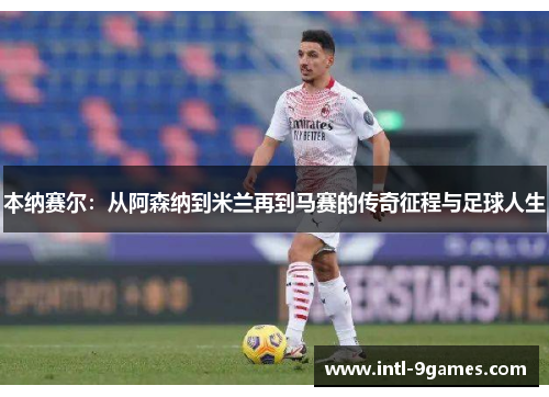 本纳赛尔:从阿森纳到米兰再到马赛的传奇征程与足球人生 本纳赛尔:从阿森纳到米兰再到马赛的传奇征程与足球人生