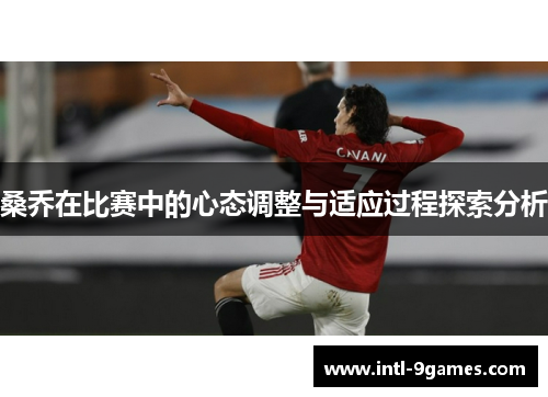 桑乔在比赛中的心态调整与适应过程探索分析
