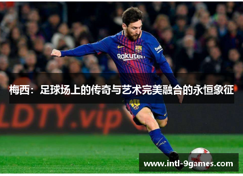 梅西：足球场上的传奇与艺术完美融合的永恒象征