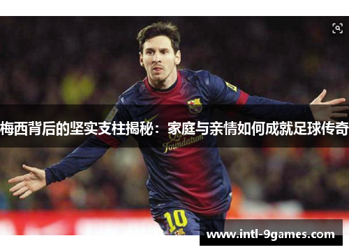 梅西背后的坚实支柱揭秘:家庭与亲情如何成就足球传奇 梅西背后的坚实支柱揭秘:家庭与亲情如何成就足球传奇