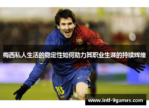 梅西私人生活的稳定性如何助力其职业生涯的持续辉煌