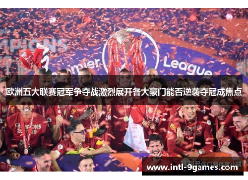 欧洲五大联赛冠军争夺战激烈展开各大豪门能否逆袭夺冠成焦点